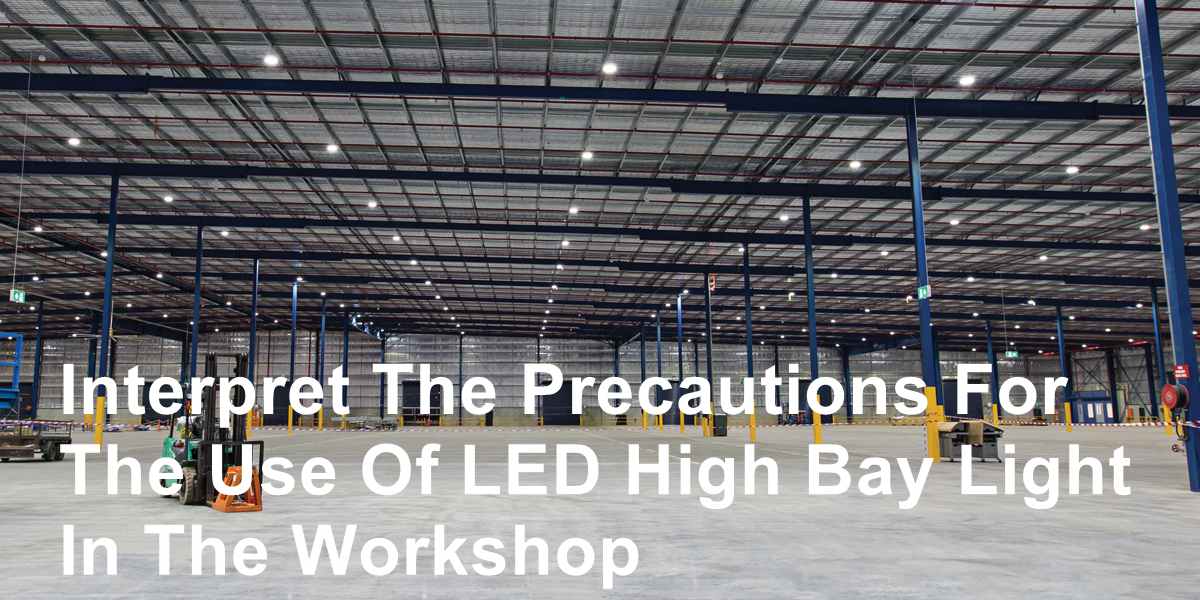 Interpret The Precautions For The Use Of LED High Bay Light In The Workshop